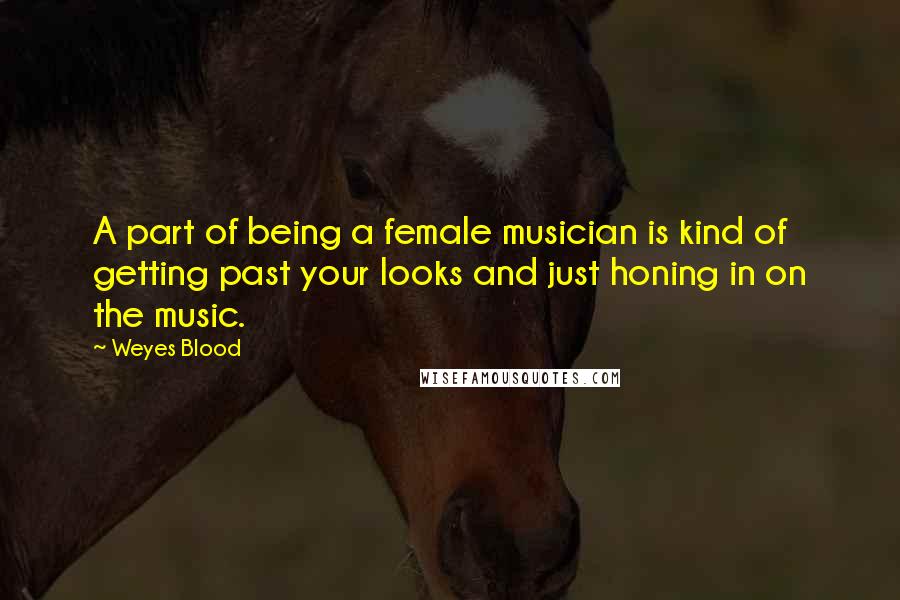 Weyes Blood Quotes: A part of being a female musician is kind of getting past your looks and just honing in on the music.