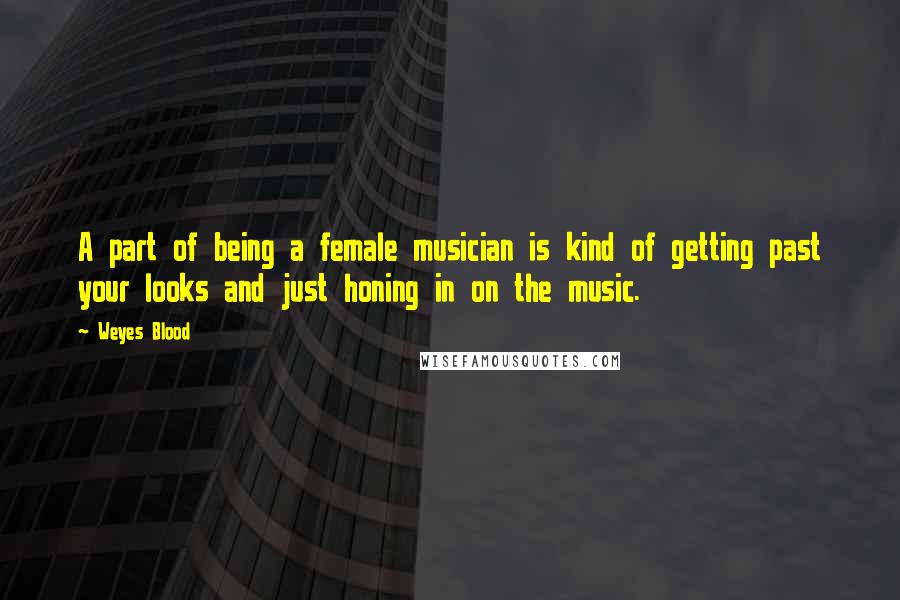 Weyes Blood Quotes: A part of being a female musician is kind of getting past your looks and just honing in on the music.