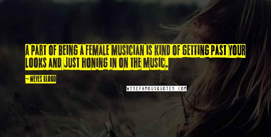 Weyes Blood Quotes: A part of being a female musician is kind of getting past your looks and just honing in on the music.