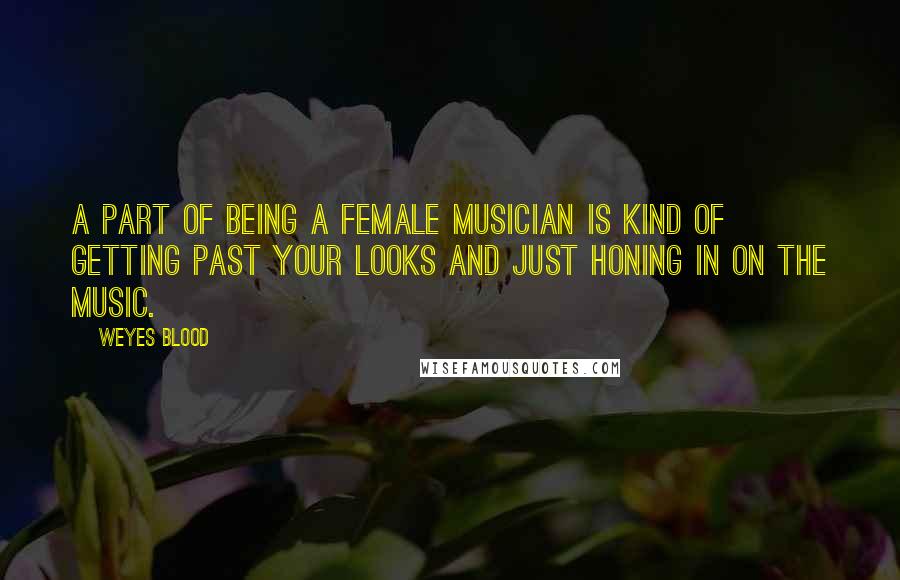 Weyes Blood Quotes: A part of being a female musician is kind of getting past your looks and just honing in on the music.