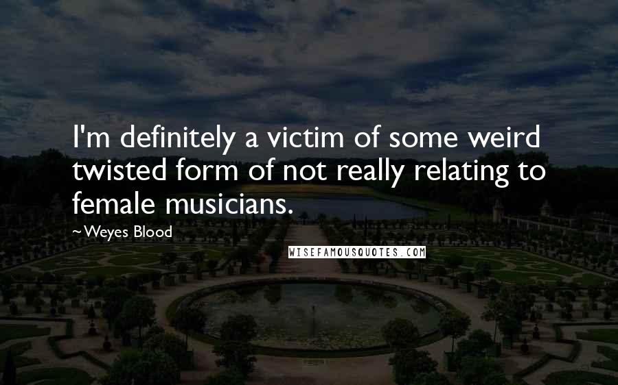 Weyes Blood Quotes: I'm definitely a victim of some weird twisted form of not really relating to female musicians.