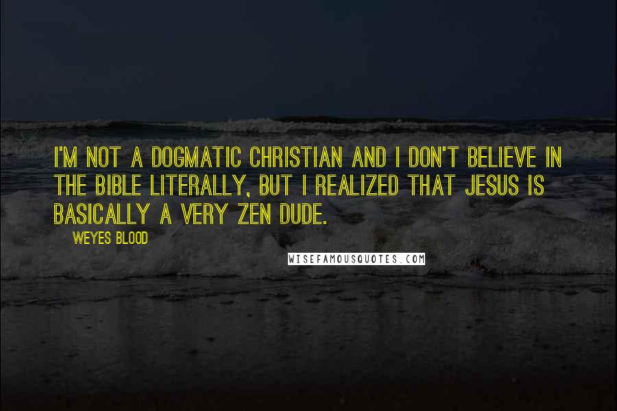 Weyes Blood Quotes: I'm not a dogmatic Christian and I don't believe in the Bible literally, but I realized that Jesus is basically a very Zen dude.