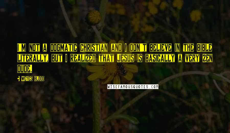 Weyes Blood Quotes: I'm not a dogmatic Christian and I don't believe in the Bible literally, but I realized that Jesus is basically a very Zen dude.