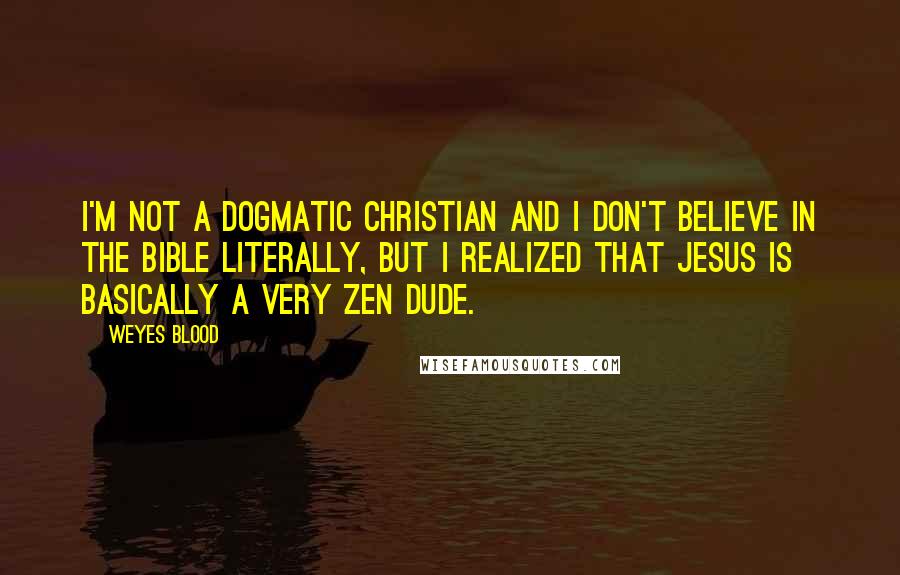 Weyes Blood Quotes: I'm not a dogmatic Christian and I don't believe in the Bible literally, but I realized that Jesus is basically a very Zen dude.