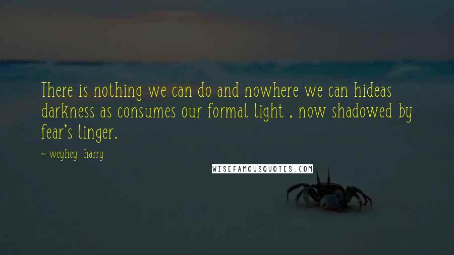 Weyhey_harry Quotes: There is nothing we can do and nowhere we can hideas darkness as consumes our formal light , now shadowed by fear's linger.