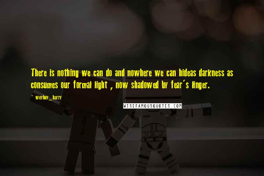 Weyhey_harry Quotes: There is nothing we can do and nowhere we can hideas darkness as consumes our formal light , now shadowed by fear's linger.