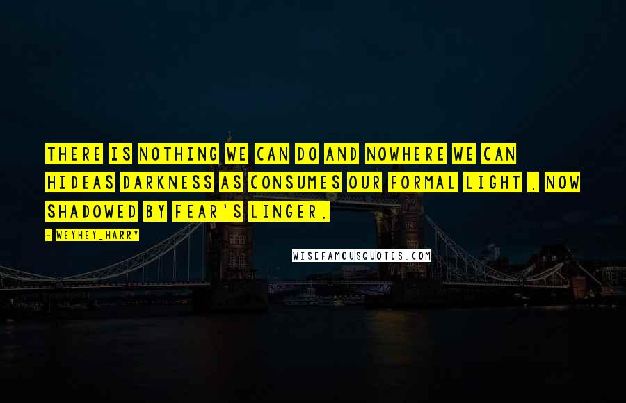 Weyhey_harry Quotes: There is nothing we can do and nowhere we can hideas darkness as consumes our formal light , now shadowed by fear's linger.