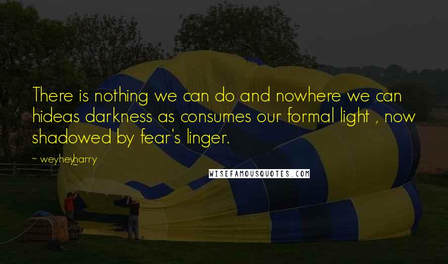 Weyhey_harry Quotes: There is nothing we can do and nowhere we can hideas darkness as consumes our formal light , now shadowed by fear's linger.