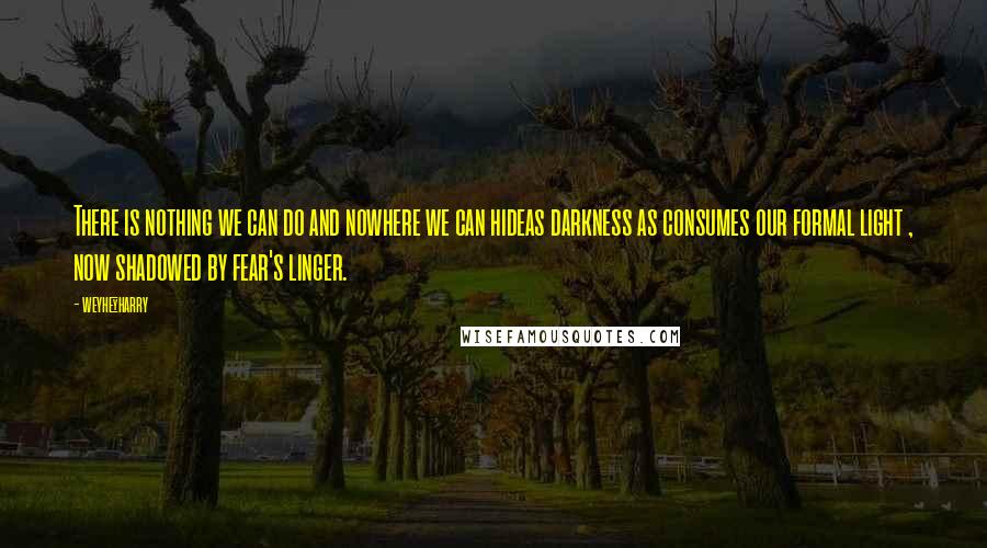 Weyhey_harry Quotes: There is nothing we can do and nowhere we can hideas darkness as consumes our formal light , now shadowed by fear's linger.