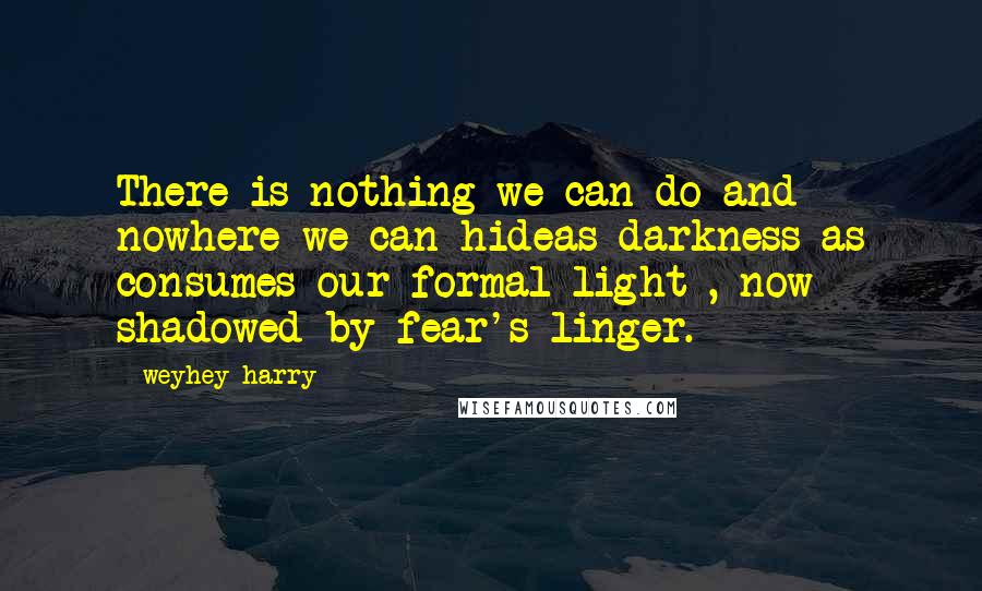 Weyhey_harry Quotes: There is nothing we can do and nowhere we can hideas darkness as consumes our formal light , now shadowed by fear's linger.