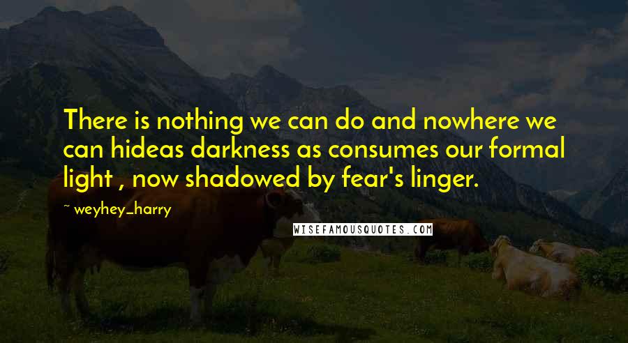 Weyhey_harry Quotes: There is nothing we can do and nowhere we can hideas darkness as consumes our formal light , now shadowed by fear's linger.