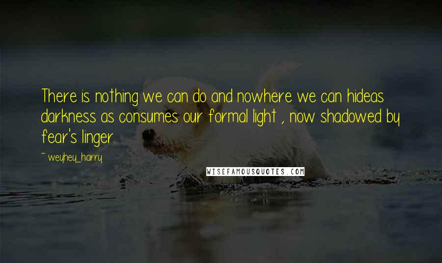 Weyhey_harry Quotes: There is nothing we can do and nowhere we can hideas darkness as consumes our formal light , now shadowed by fear's linger.