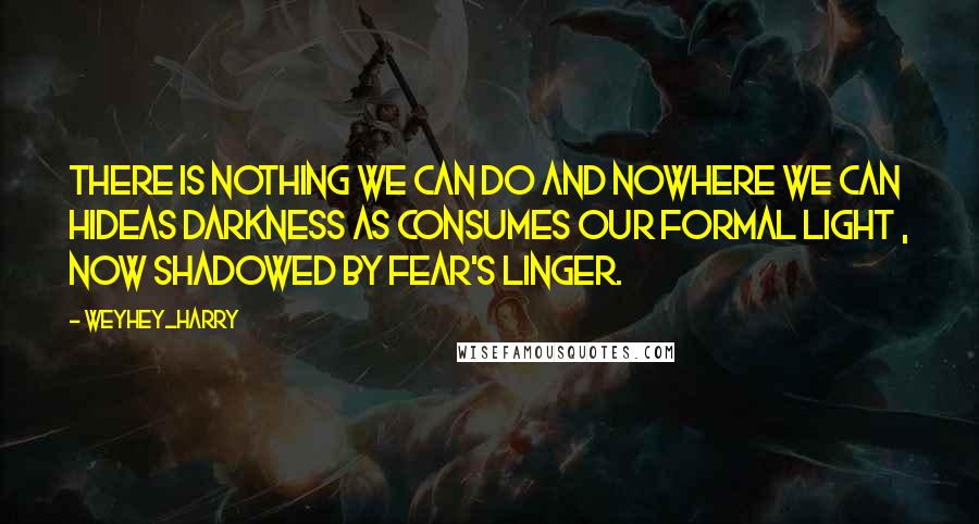 Weyhey_harry Quotes: There is nothing we can do and nowhere we can hideas darkness as consumes our formal light , now shadowed by fear's linger.