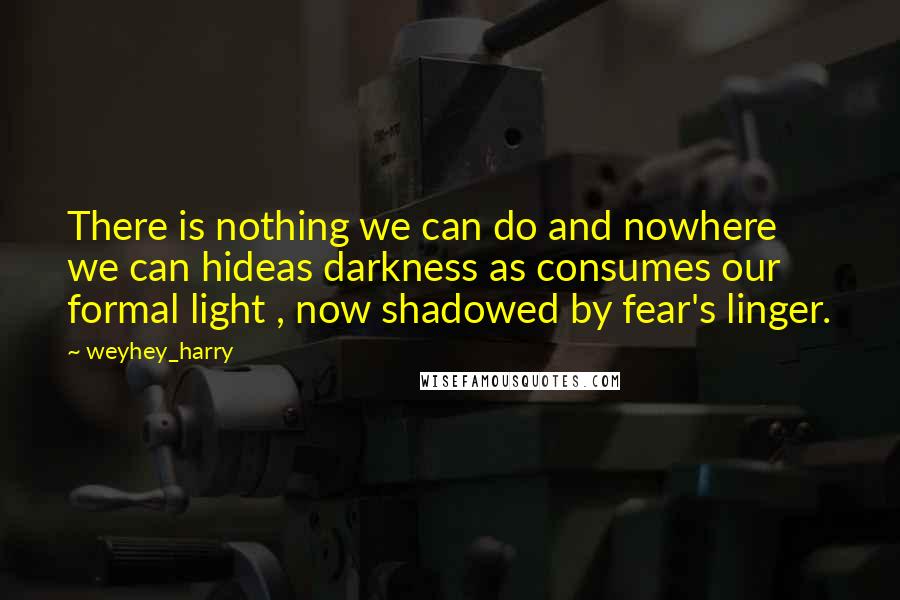 Weyhey_harry Quotes: There is nothing we can do and nowhere we can hideas darkness as consumes our formal light , now shadowed by fear's linger.