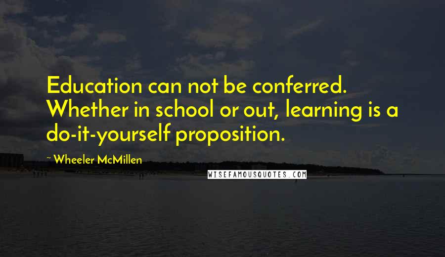 Wheeler McMillen Quotes: Education can not be conferred. Whether in school or out, learning is a do-it-yourself proposition.