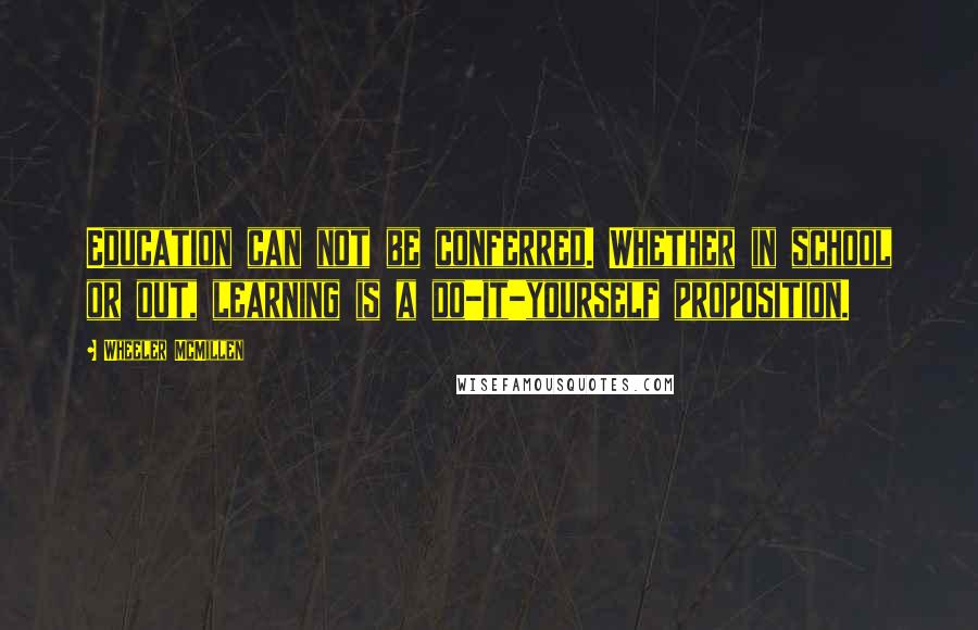 Wheeler McMillen Quotes: Education can not be conferred. Whether in school or out, learning is a do-it-yourself proposition.