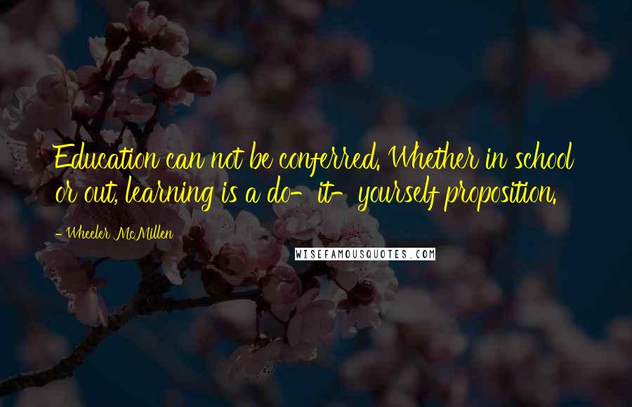 Wheeler McMillen Quotes: Education can not be conferred. Whether in school or out, learning is a do-it-yourself proposition.