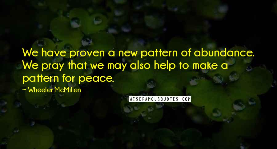 Wheeler McMillen Quotes: We have proven a new pattern of abundance. We pray that we may also help to make a pattern for peace.