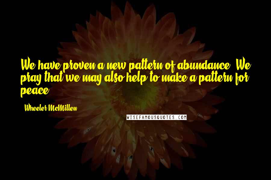 Wheeler McMillen Quotes: We have proven a new pattern of abundance. We pray that we may also help to make a pattern for peace.