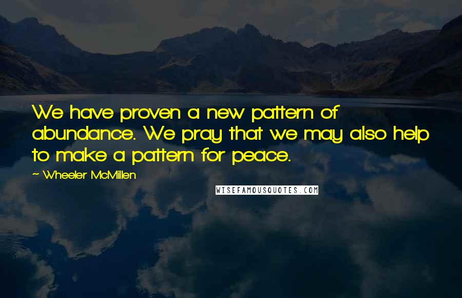 Wheeler McMillen Quotes: We have proven a new pattern of abundance. We pray that we may also help to make a pattern for peace.