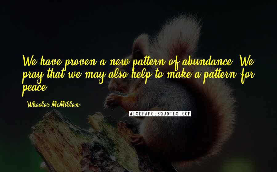 Wheeler McMillen Quotes: We have proven a new pattern of abundance. We pray that we may also help to make a pattern for peace.