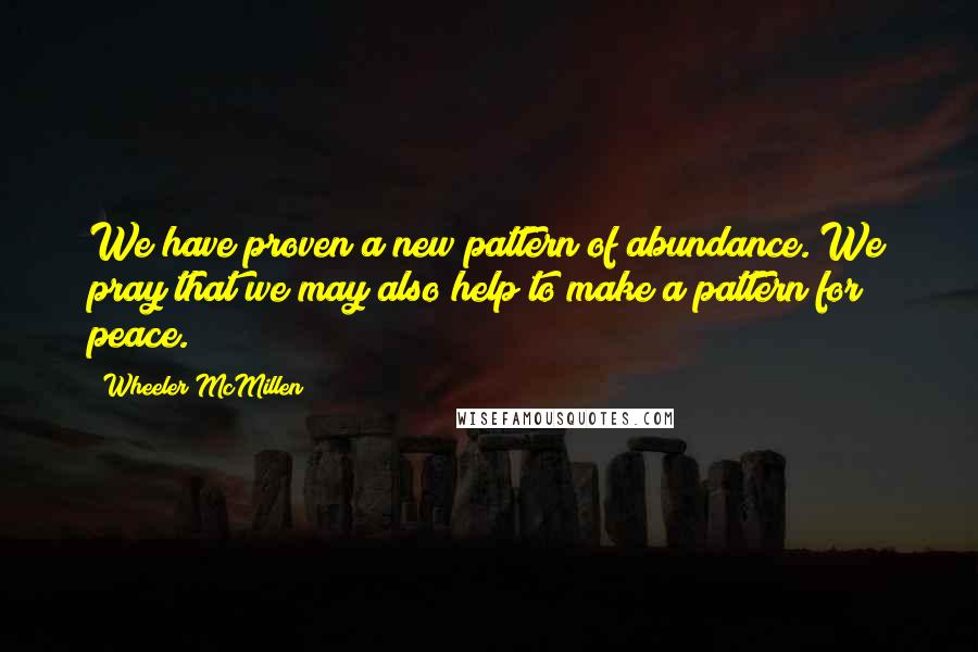 Wheeler McMillen Quotes: We have proven a new pattern of abundance. We pray that we may also help to make a pattern for peace.