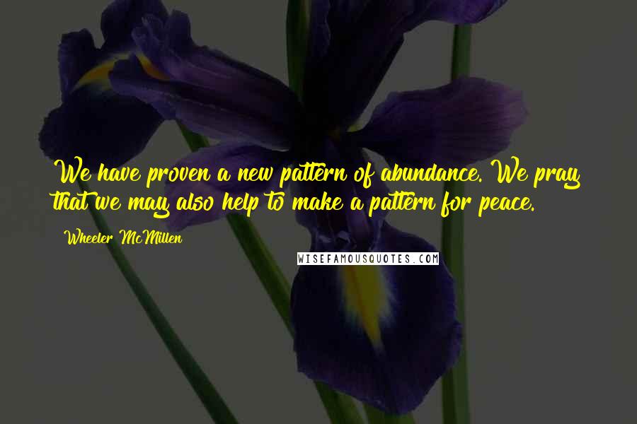 Wheeler McMillen Quotes: We have proven a new pattern of abundance. We pray that we may also help to make a pattern for peace.