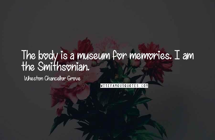 Wheston Chancellor Grove Quotes: The body is a museum for memories. I am the Smithsonian.