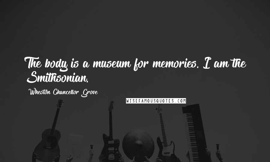 Wheston Chancellor Grove Quotes: The body is a museum for memories. I am the Smithsonian.