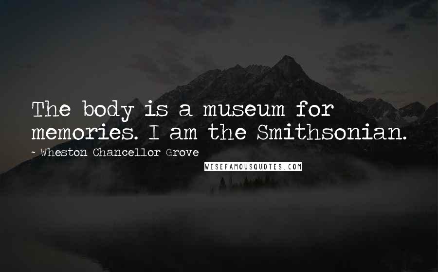 Wheston Chancellor Grove Quotes: The body is a museum for memories. I am the Smithsonian.