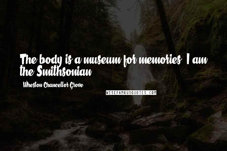 Wheston Chancellor Grove Quotes: The body is a museum for memories. I am the Smithsonian.