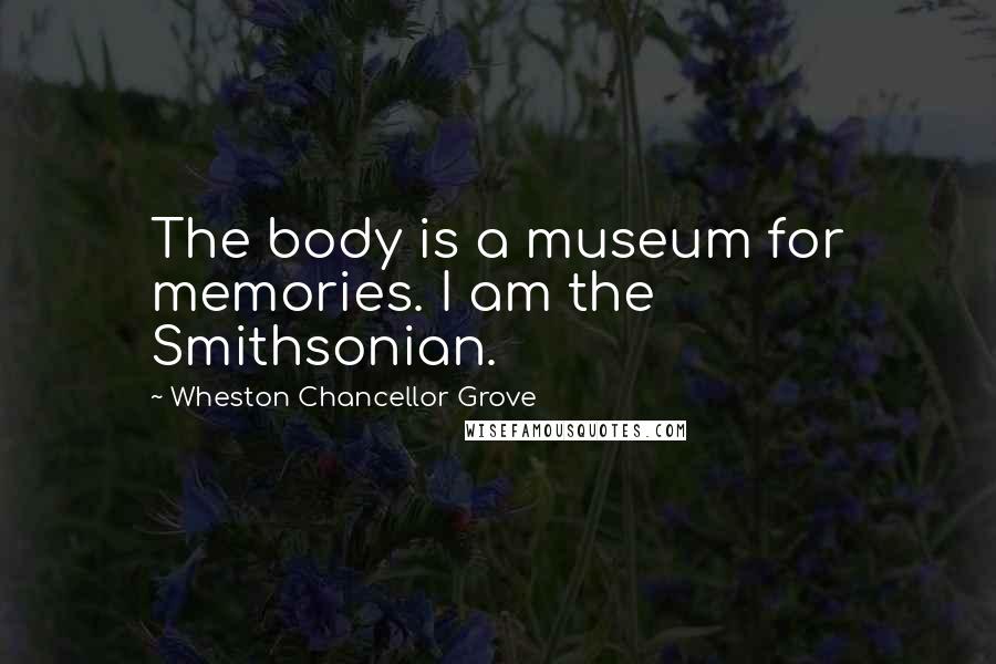 Wheston Chancellor Grove Quotes: The body is a museum for memories. I am the Smithsonian.