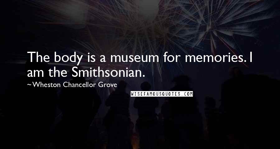 Wheston Chancellor Grove Quotes: The body is a museum for memories. I am the Smithsonian.