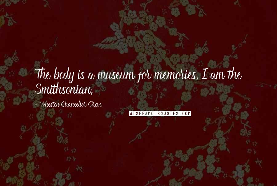 Wheston Chancellor Grove Quotes: The body is a museum for memories. I am the Smithsonian.