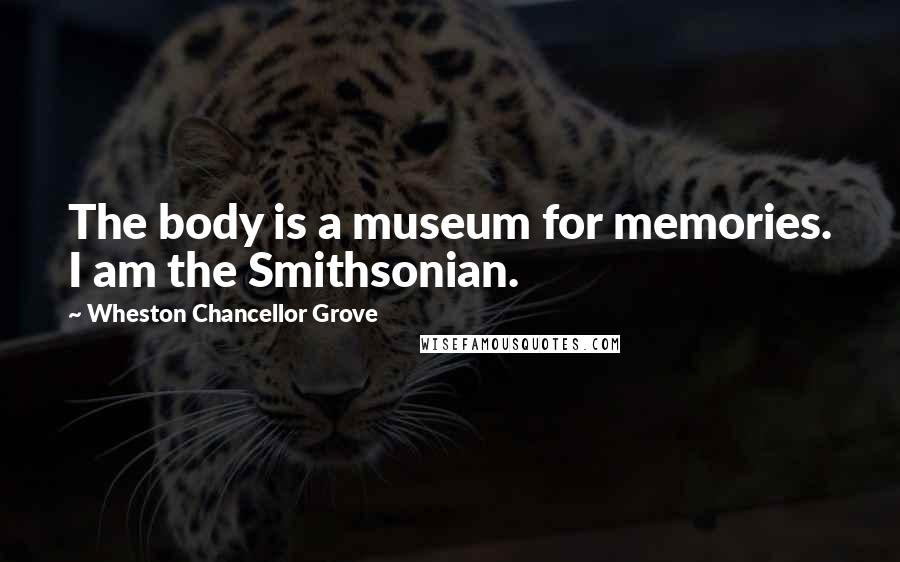 Wheston Chancellor Grove Quotes: The body is a museum for memories. I am the Smithsonian.