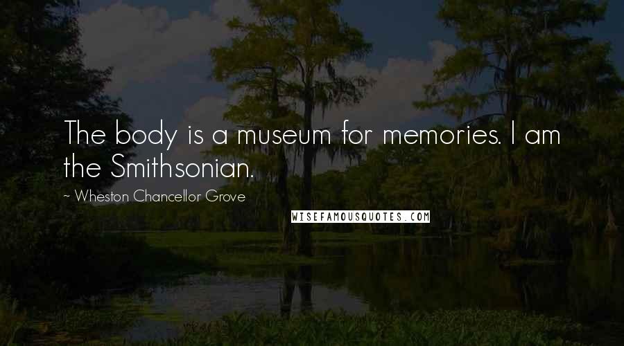 Wheston Chancellor Grove Quotes: The body is a museum for memories. I am the Smithsonian.