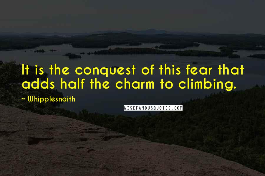 Whipplesnaith Quotes: It is the conquest of this fear that adds half the charm to climbing.