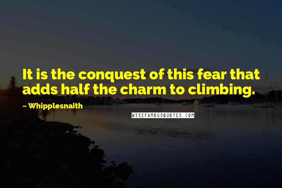 Whipplesnaith Quotes: It is the conquest of this fear that adds half the charm to climbing.