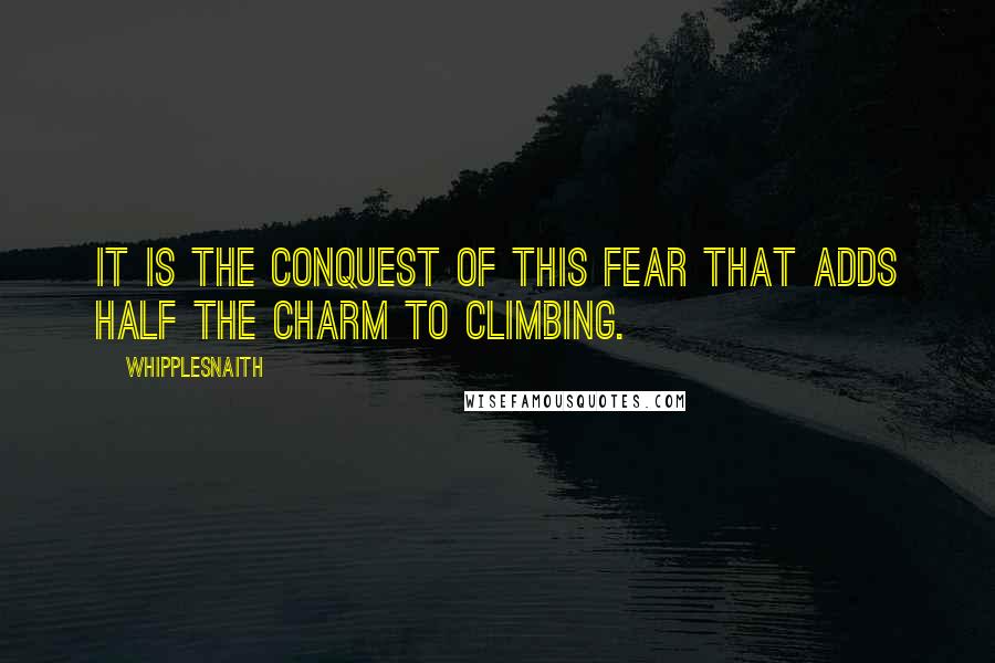 Whipplesnaith Quotes: It is the conquest of this fear that adds half the charm to climbing.