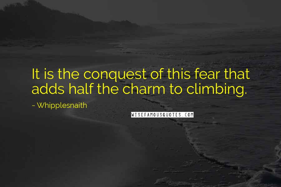 Whipplesnaith Quotes: It is the conquest of this fear that adds half the charm to climbing.