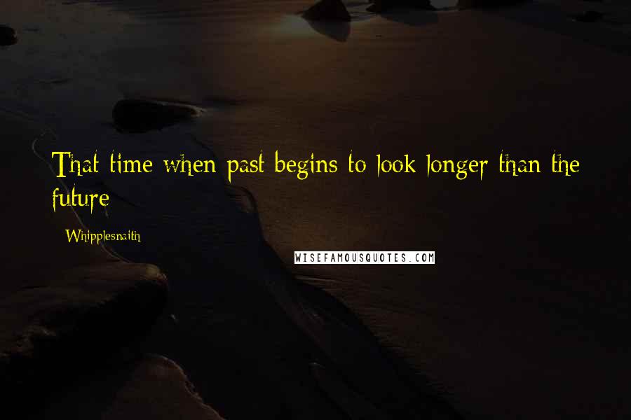 Whipplesnaith Quotes: That time when past begins to look longer than the future