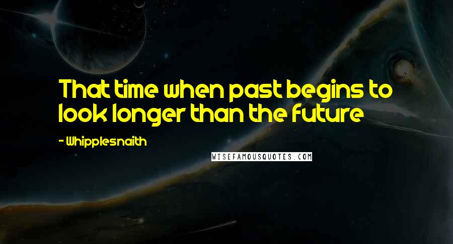 Whipplesnaith Quotes: That time when past begins to look longer than the future