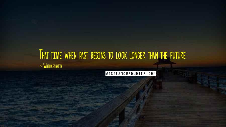 Whipplesnaith Quotes: That time when past begins to look longer than the future