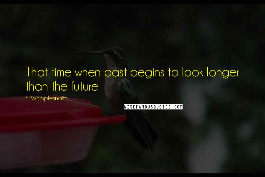 Whipplesnaith Quotes: That time when past begins to look longer than the future