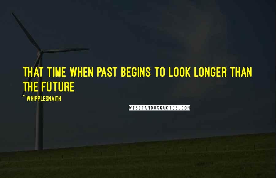 Whipplesnaith Quotes: That time when past begins to look longer than the future