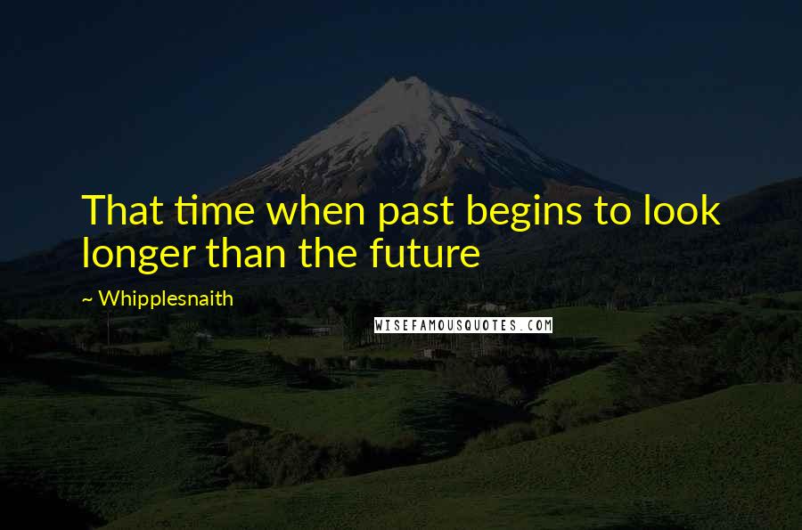 Whipplesnaith Quotes: That time when past begins to look longer than the future