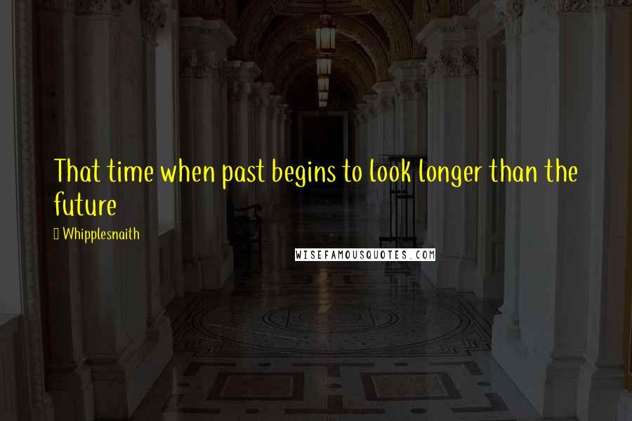 Whipplesnaith Quotes: That time when past begins to look longer than the future