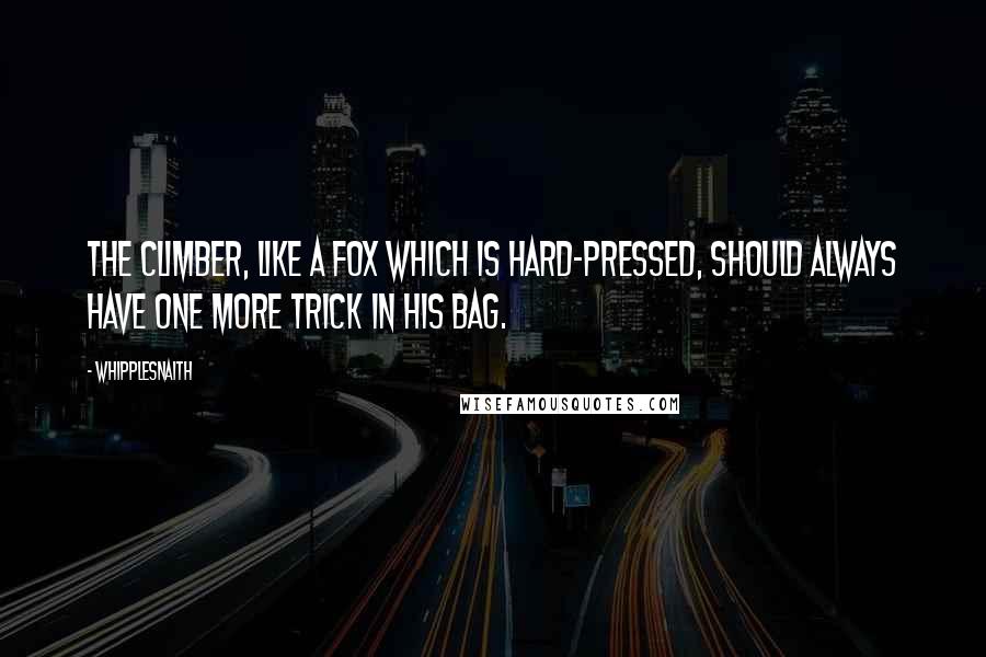 Whipplesnaith Quotes: The climber, like a fox which is hard-pressed, should always have one more trick in his bag.