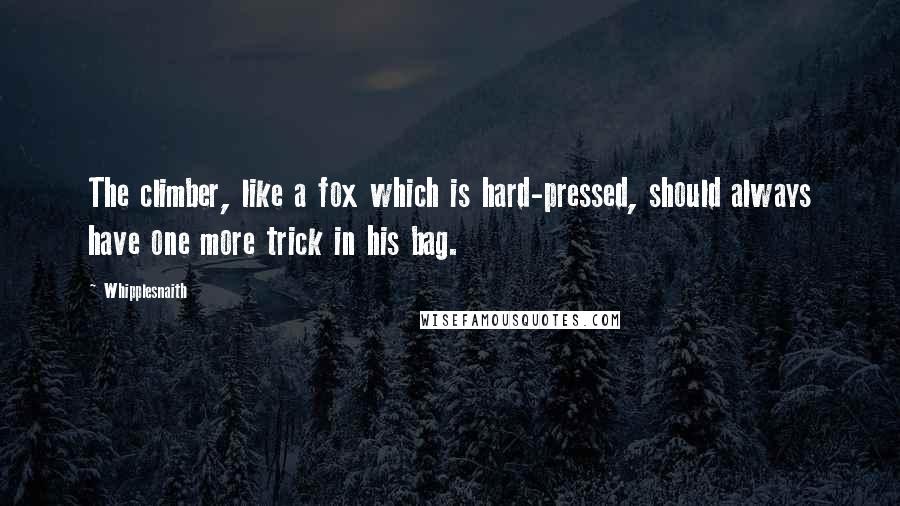 Whipplesnaith Quotes: The climber, like a fox which is hard-pressed, should always have one more trick in his bag.