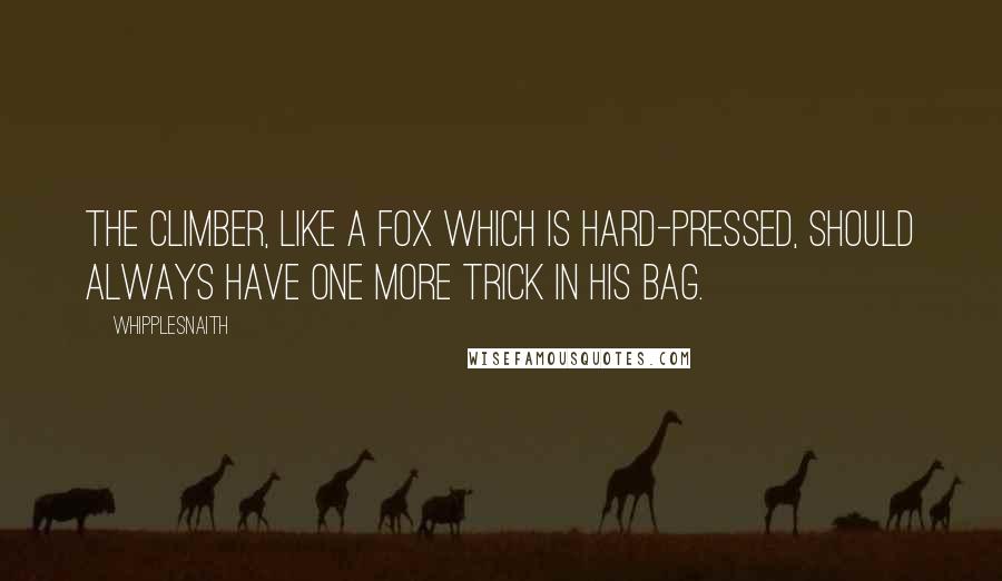 Whipplesnaith Quotes: The climber, like a fox which is hard-pressed, should always have one more trick in his bag.